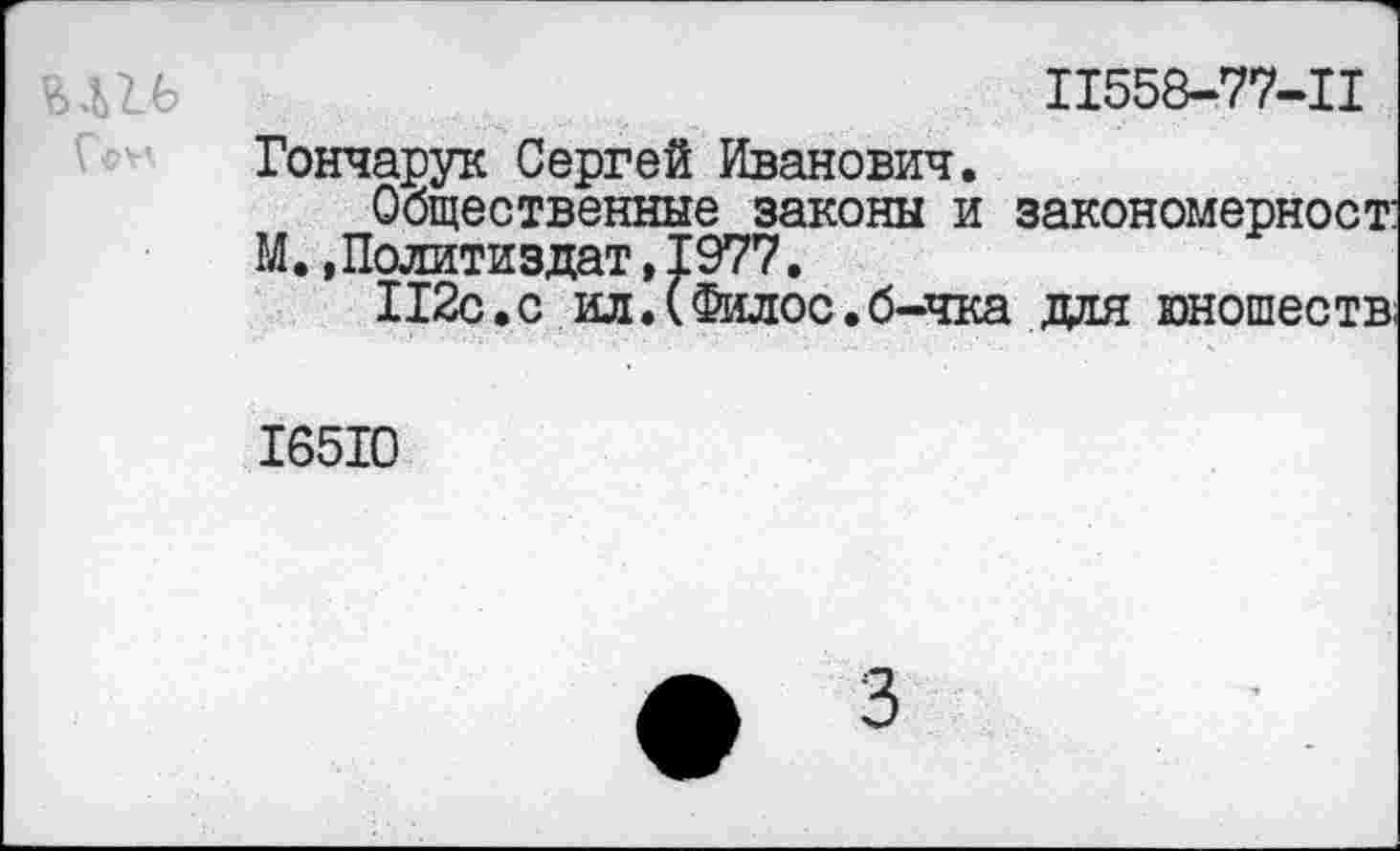 ﻿Геи
11558-77-11
Гончарук Сергей Иванович.
Общественные законы и закономерности М.»Политиздат,1977.
П2с.с ил.(Филос.б-чка для юношеств;
16510
3